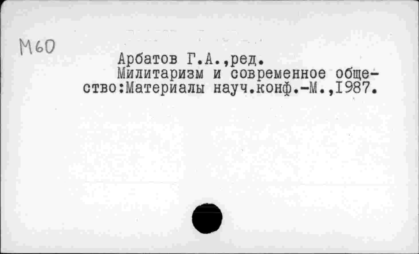 ﻿гно
Арбатов Г.А.,ред.
Милитаризм и современное общество :Материалы науч.конф.-М.,1987.